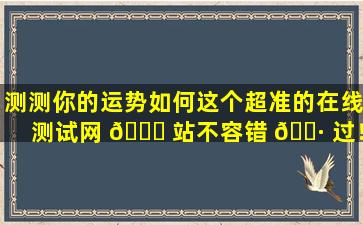 测测你的运势如何这个超准的在线测试网 🕊 站不容错 🌷 过！